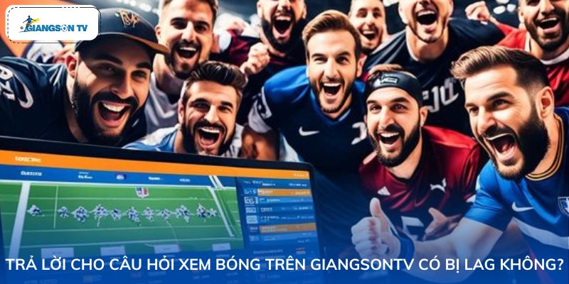 Trả lời cho thắc mắc xem bóng trên GiangSonTV có bị lag không?