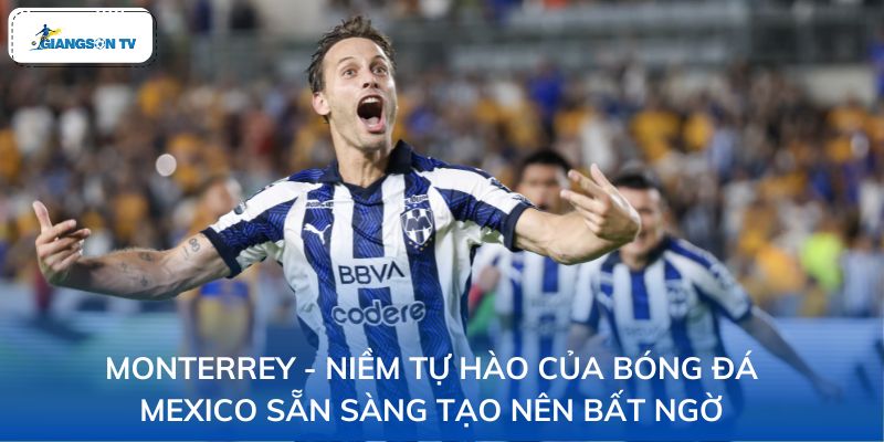 Monterrey - Niềm tự hào của bóng đá Mexico sẵn sàng tạo nên bất ngờ