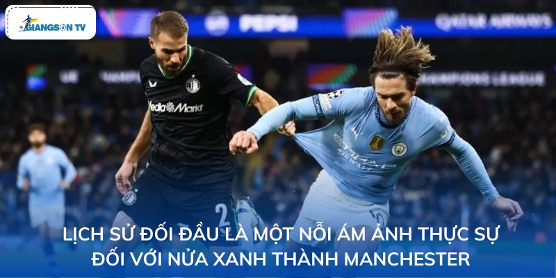 Lịch sử đối đầu là một nỗi ám ảnh thực sự đối với nửa xanh thành Manchester