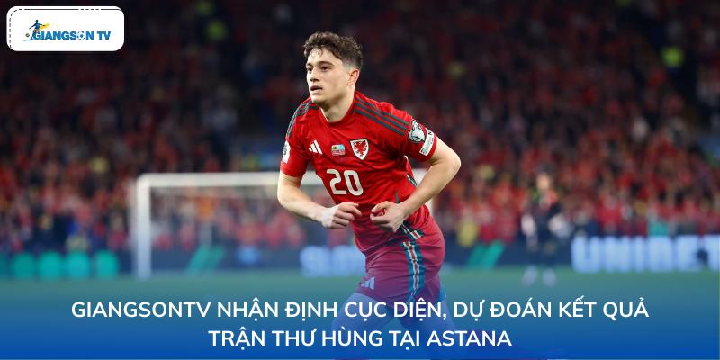 GiangSonTV nhận định cục diện, dự đoán kết quả trận thư hùng tại Astana