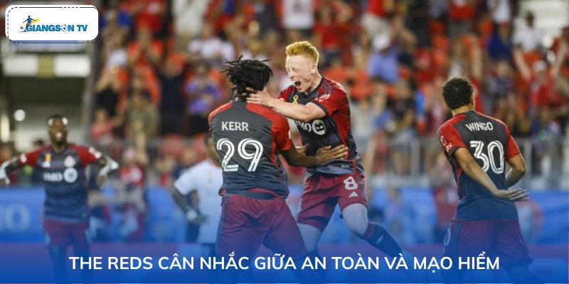 The Reds cân nhắc giữa an toàn và mạo hiểm