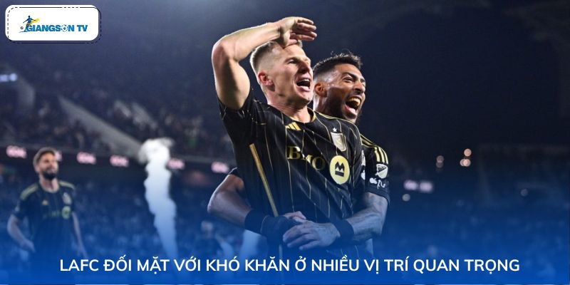 LAFC đối mặt với khó khăn ở nhiều vị trí quan trọng